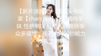 【新片速遞】  ⚡顶级头号玩家【changan】约炮清纯学妹 性感嫩妹 反差人民教师等众多骚婊，羡慕大神的钞能力 夜夜做新郎