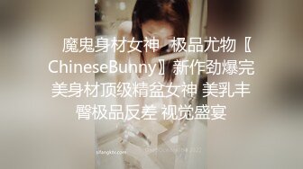 ✿魔鬼身材女神✿极品尤物〖ChineseBunny〗新作劲爆完美身材顶级精盆女神 美乳丰臀极品反差 视觉盛宴