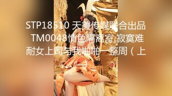 STP18510 天美传媒联合出品 TM0048情色隔离室 寂寞难耐女上司与我啪啪一整周（上）